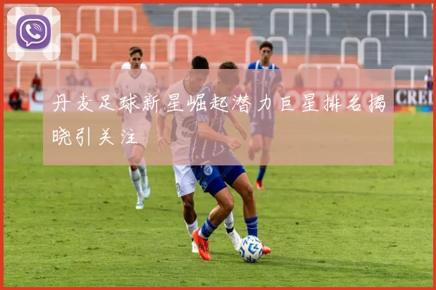 丹麦足球新星崛起潜力巨星排名揭晓引关注
