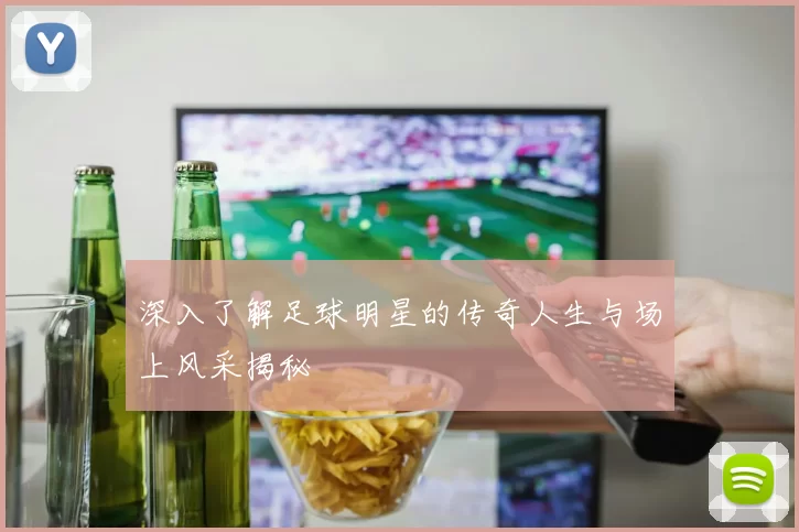 深入了解足球明星的传奇人生与场上风采揭秘