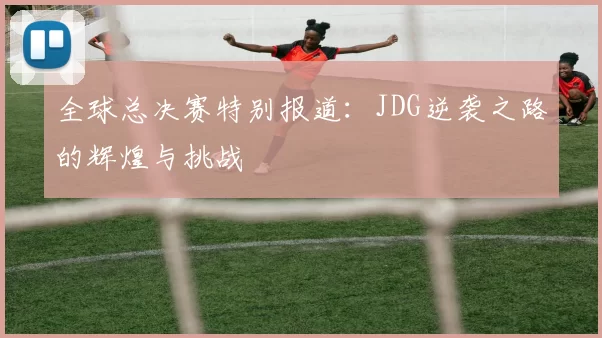 全球总决赛特别报道：JDG逆袭之路的辉煌与挑战