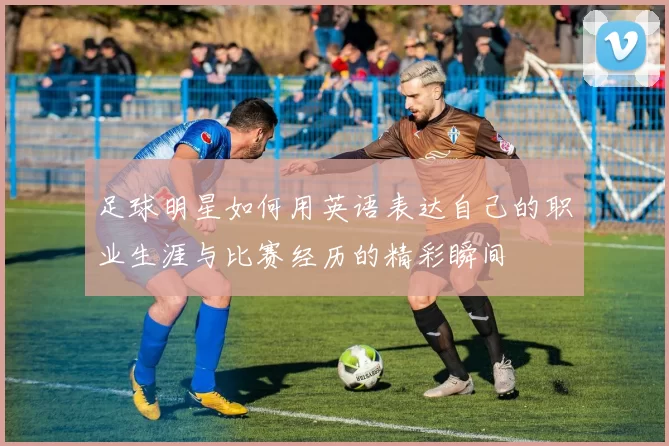 足球明星如何用英语表达自己的职业生涯与比赛经历的精彩瞬间