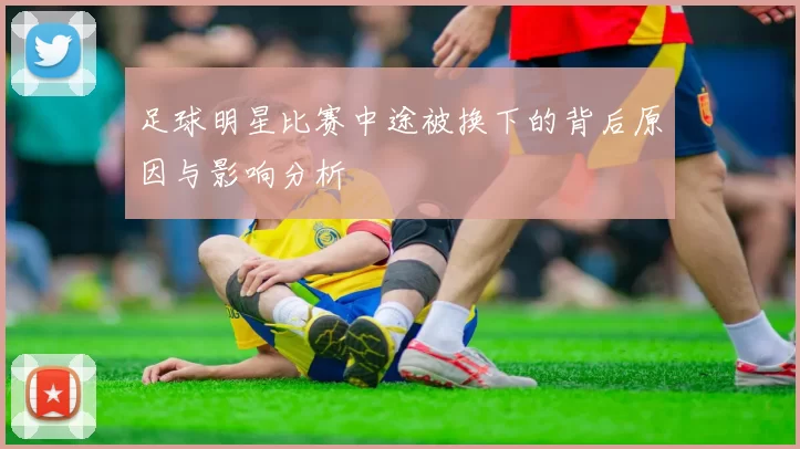 足球明星比赛中途被换下的背后原因与影响分析