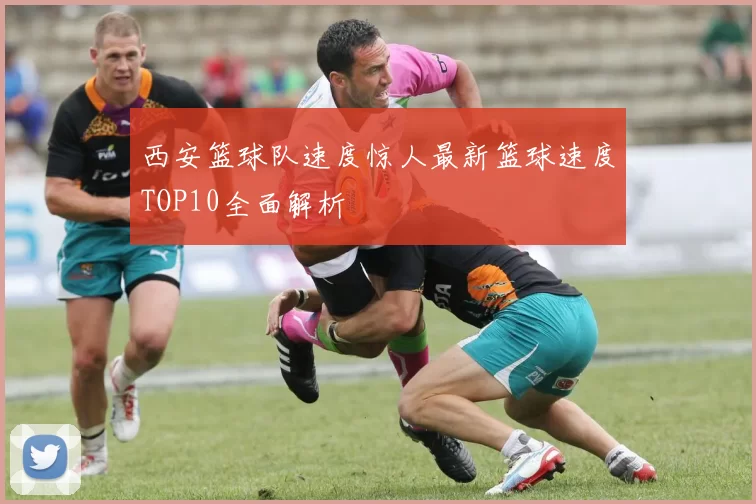 西安篮球队速度惊人最新篮球速度TOP10全面解析