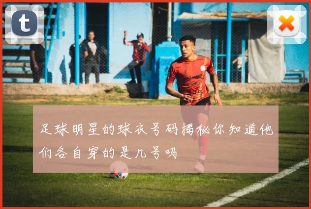 足球明星的球衣号码揭秘你知道他们各自穿的是几号吗