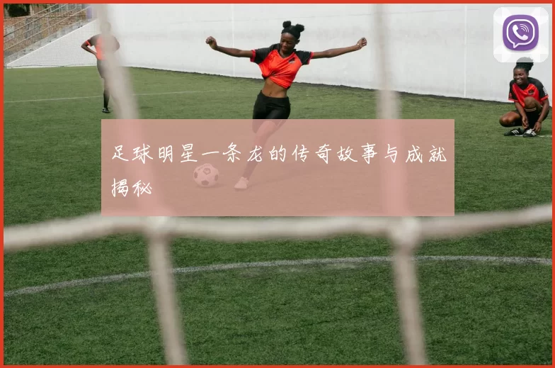 足球明星一条龙的传奇故事与成就揭秘