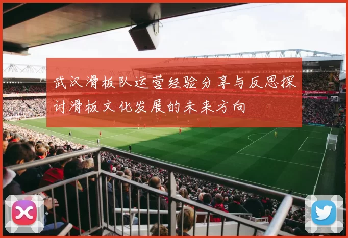 武汉滑板队运营经验分享与反思探讨滑板文化发展的未来方向