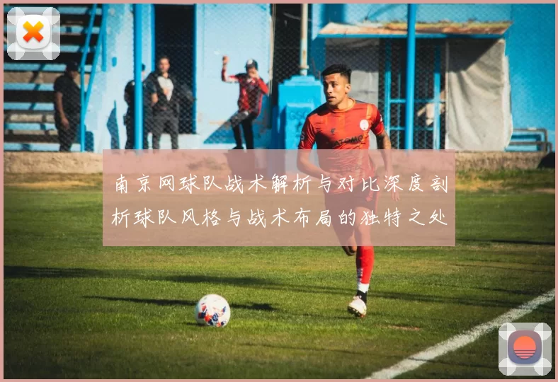 南京网球队战术解析与对比深度剖析球队风格与战术布局的独特之处