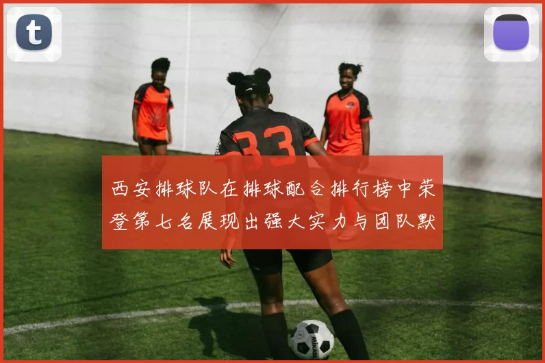 西安排球队在排球配合排行榜中荣登第七名展现出强大实力与团队默契