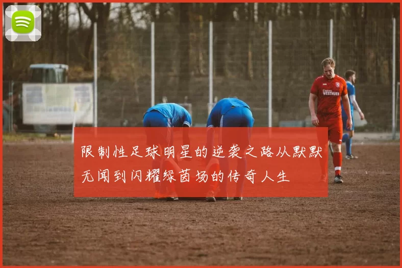 限制性足球明星的逆袭之路从默默无闻到闪耀绿茵场的传奇人生