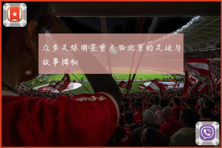 众多足球明星曾光临北京的足迹与故事揭秘