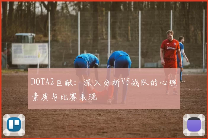 DOTA2巨献：深入分析V5战队的心理素质与比赛表现