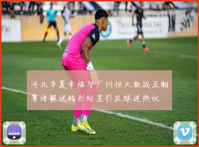 河北华夏幸福与广州恒大激战正酣粤语解说精彩纷呈引发球迷热议