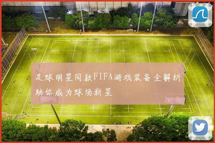 足球明星同款FIFA游戏装备全解析助你成为球场新星
