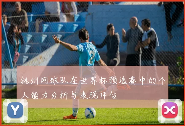 杭州网球队在世界杯预选赛中的个人能力分析与表现评估