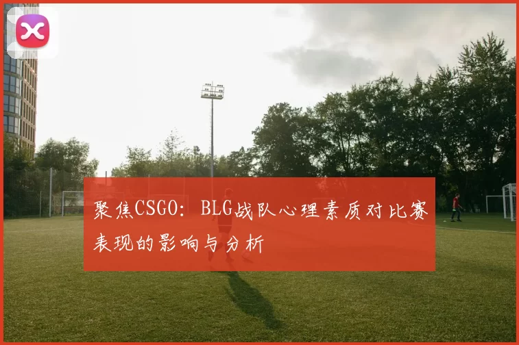 聚焦CSGO：BLG战队心理素质对比赛表现的影响与分析
