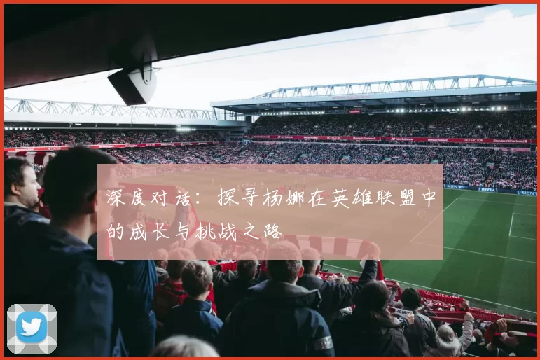 深度对话：探寻杨娜在英雄联盟中的成长与挑战之路
