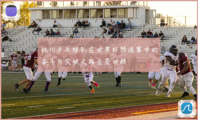 杭州乒乓球队在世界杯预选赛中的奋斗与突破之路全景回顾