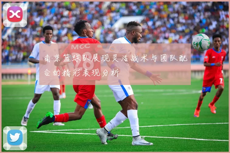 南京篮球队展现灵活战术与团队配合的精彩表现分析