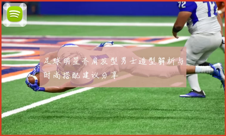 足球明星齐肩发型男士造型解析与时尚搭配建议分享