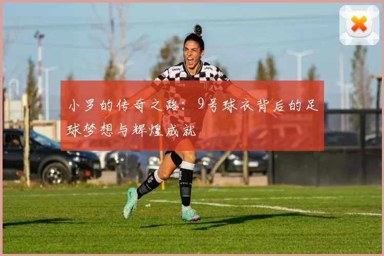 小罗的传奇之路：9号球衣背后的足球梦想与辉煌成就