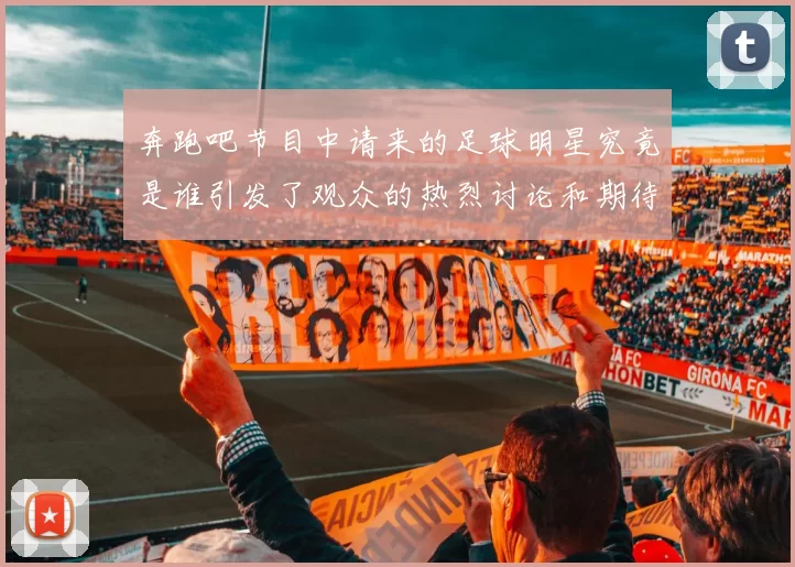 奔跑吧节目中请来的足球明星究竟是谁引发了观众的热烈讨论和期待