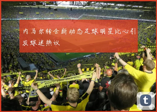内马尔转会新动态足球明星比心引发球迷热议