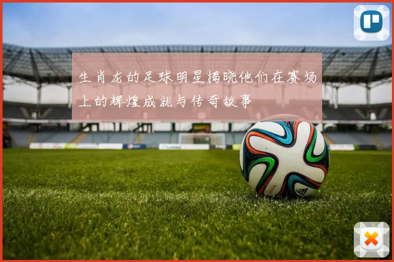 生肖龙的足球明星揭晓他们在赛场上的辉煌成就与传奇故事