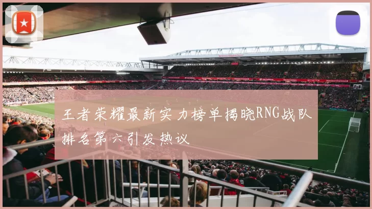 王者荣耀最新实力榜单揭晓RNG战队排名第六引发热议