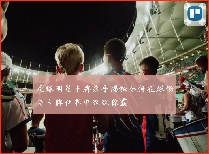 足球明星卡牌杀手揭秘如何在球场与卡牌世界中双双称霸