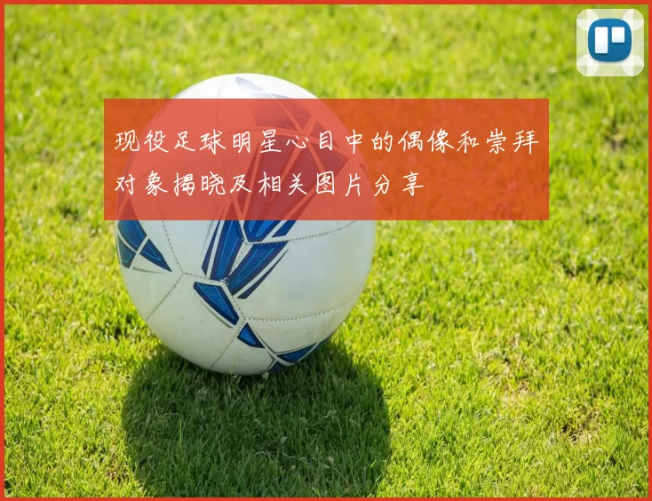 现役足球明星心目中的偶像和崇拜对象揭晓及相关图片分享