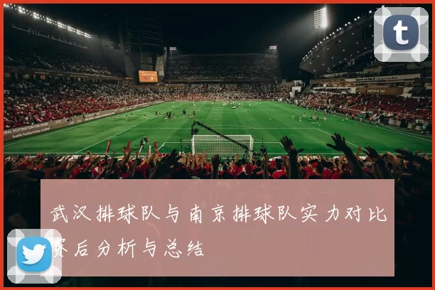 武汉排球队与南京排球队实力对比赛后分析与总结