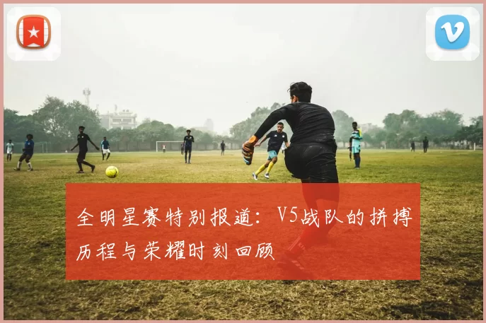 全明星赛特别报道：V5战队的拼搏历程与荣耀时刻回顾