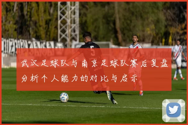 武汉足球队与南京足球队赛后复盘分析个人能力的对比与启示