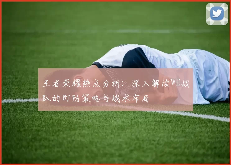 王者荣耀热点分析：深入解读WE战队的盯防策略与战术布局