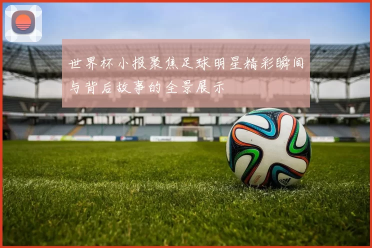 世界杯小报聚焦足球明星精彩瞬间与背后故事的全景展示