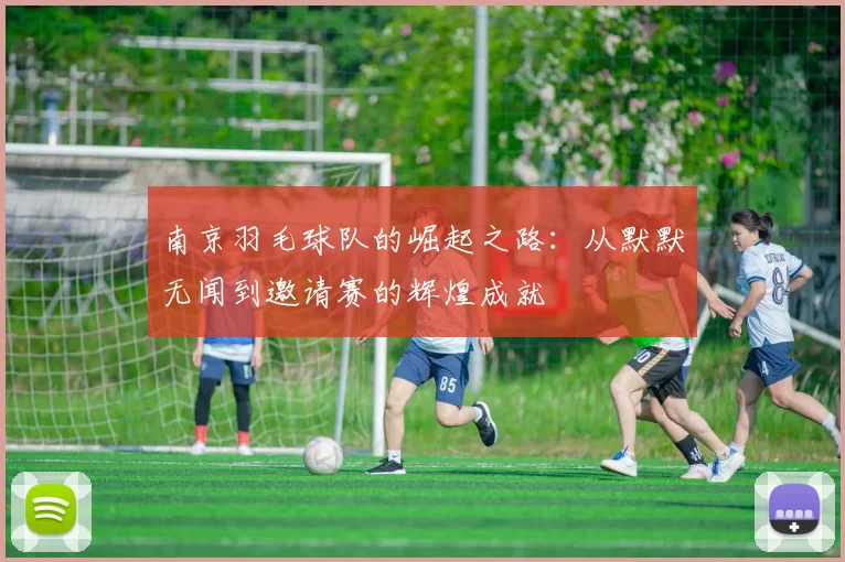 南京羽毛球队的崛起之路：从默默无闻到邀请赛的辉煌成就