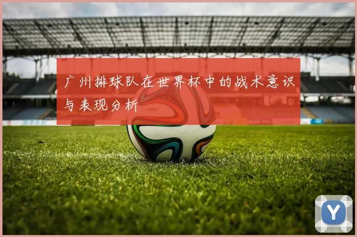 广州排球队在世界杯中的战术意识与表现分析