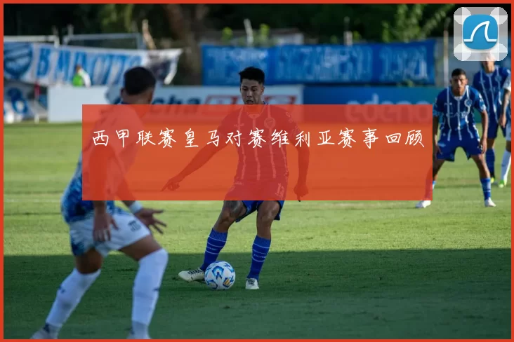 西甲联赛皇马对赛维利亚赛事回顾