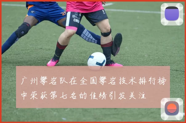 广州攀岩队在全国攀岩技术排行榜中荣获第七名的佳绩引发关注
