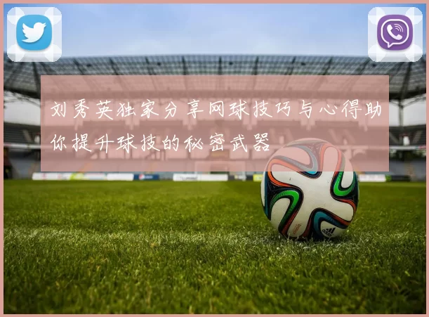 刘秀英独家分享网球技巧与心得助你提升球技的秘密武器
