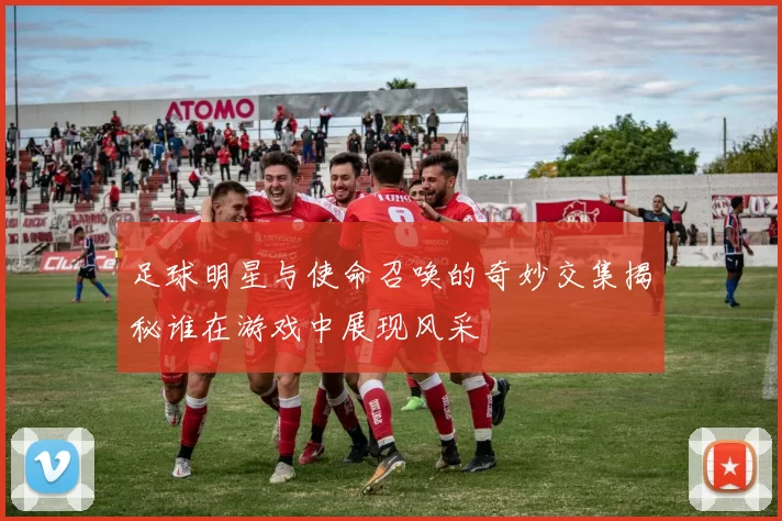 足球明星与使命召唤的奇妙交集揭秘谁在游戏中展现风采