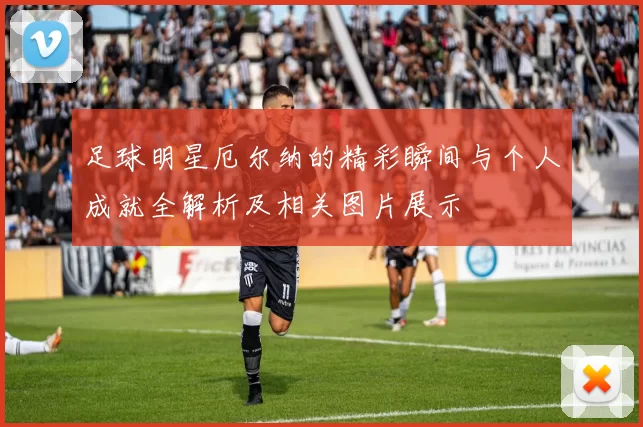 足球明星厄尔纳的精彩瞬间与个人成就全解析及相关图片展示