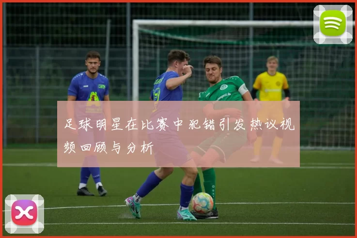 足球明星在比赛中犯错引发热议视频回顾与分析