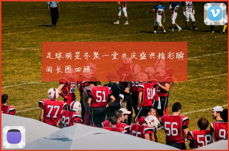 足球明星齐聚一堂共庆盛典精彩瞬间长图回顾