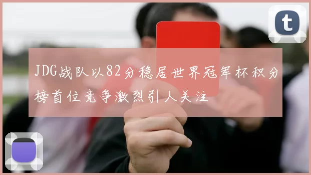 JDG战队以82分稳居世界冠军杯积分榜首位竞争激烈引人关注