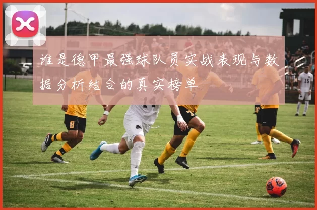 谁是德甲最强球队员实战表现与数据分析结合的真实榜单