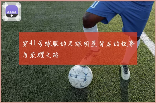 穿41号球服的足球明星背后的故事与荣耀之路