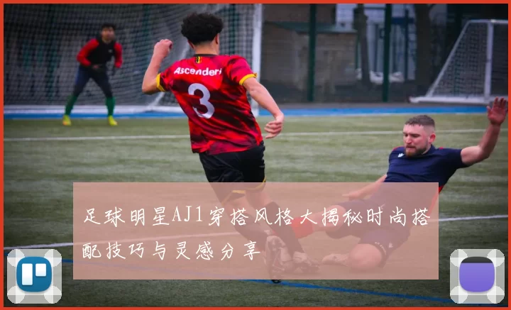 足球明星AJ1穿搭风格大揭秘时尚搭配技巧与灵感分享