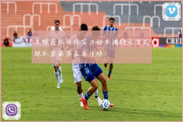 足球团队协作实力榜单揭晓北京足球队荣获第五名佳绩