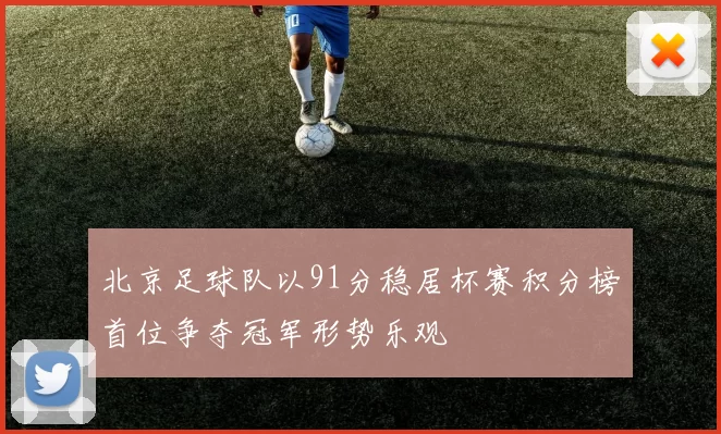 北京足球队以91分稳居杯赛积分榜首位争夺冠军形势乐观