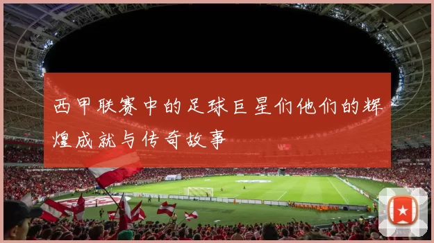 西甲联赛中的足球巨星们他们的辉煌成就与传奇故事